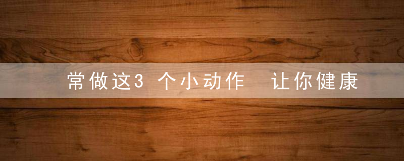 常做这3个小动作 让你健康一生，每天一个小动作